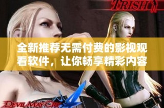 全新推荐无需付费的影视观看软件，让你畅享精彩内容