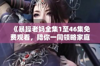 《暴躁老妈全集1至46集免费观看，陪你一同领略家庭趣事》
