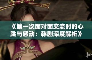 《第一次面对面交流时的心跳与感动：韩剧深度解析》