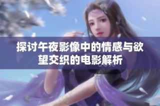 探讨午夜影像中的情感与欲望交织的电影解析