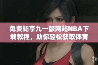 免费畅享九一版网站NBA下载教程，助你轻松获取体育盛宴