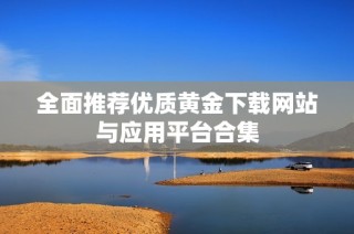 全面推荐优质黄金下载网站与应用平台合集
