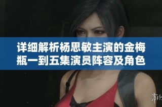 详细解析杨思敏主演的金梅瓶一到五集演员阵容及角色介绍