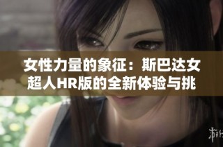 女性力量的象征：斯巴达女超人HR版的全新体验与挑战