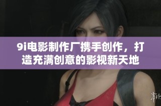 9i电影制作厂携手创作，打造充满创意的影视新天地