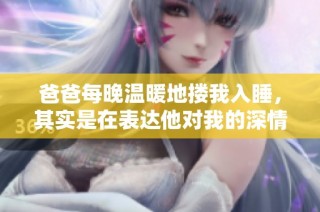 爸爸每晚温暖地搂我入睡，其实是在表达他对我的深情厚爱