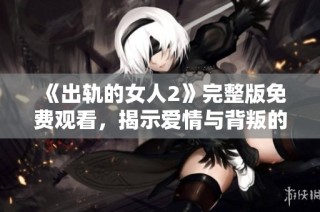 《出轨的女人2》完整版免费观看，揭示爱情与背叛的复杂故事与情感纠葛