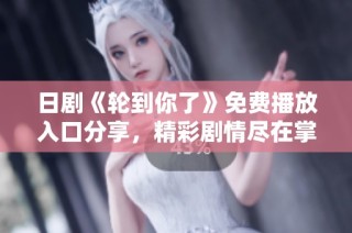 日剧《轮到你了》免费播放入口分享，精彩剧情尽在掌握中