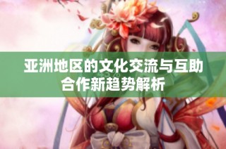 亚洲地区的文化交流与互助合作新趋势解析