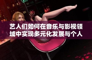 艺人们如何在音乐与影视领域中实现多元化发展与个人价值的提升