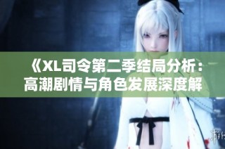 《XL司令第二季结局分析：高潮剧情与角色发展深度解析》