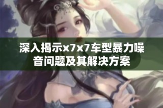 深入揭示x7x7车型暴力噪音问题及其解决方案