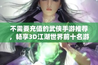 不需要充值的武侠手游推荐，畅享3D江湖世界前十名游戏排行