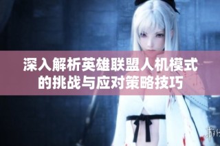 深入解析英雄联盟人机模式的挑战与应对策略技巧