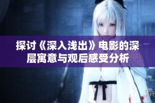 探讨《深入浅出》电影的深层寓意与观后感受分析