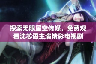 探索无限星空传媒，免费观看沈芯语主演精彩电视剧