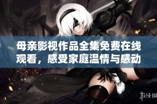 母亲影视作品全集免费在线观看，感受家庭温情与感动