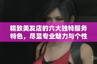 精致美发店的六大独特服务特色，尽显专业魅力与个性化体验