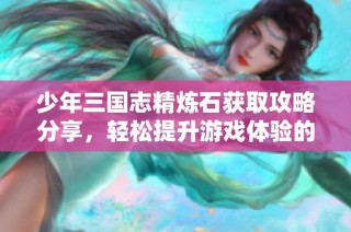 少年三国志精炼石获取攻略分享，轻松提升游戏体验的实用技巧