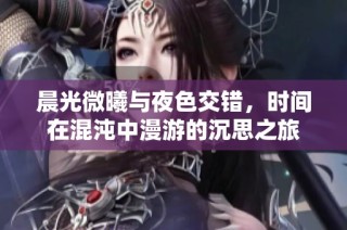 晨光微曦与夜色交错，时间在混沌中漫游的沉思之旅