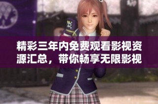 精彩三年内免费观看影视资源汇总，带你畅享无限影视乐趣