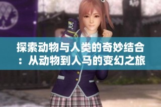 探索动物与人类的奇妙结合：从动物到人马的变幻之旅