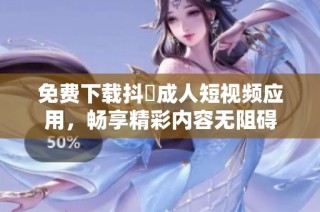 免费下载抖抈成人短视频应用，畅享精彩内容无阻碍