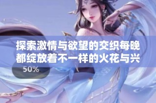 探索激情与欲望的交织每晚都绽放着不一样的火花与兴奋