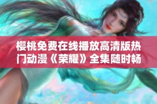 樱桃免费在线播放高清版热门动漫《荣耀》全集随时畅享在线看
