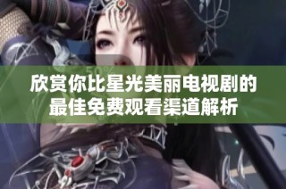 欣赏你比星光美丽电视剧的最佳免费观看渠道解析