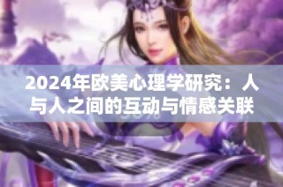 2024年欧美心理学研究：人与人之间的互动与情感关联探讨