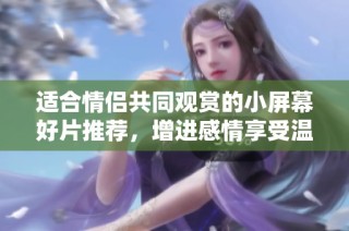 适合情侣共同观赏的小屏幕好片推荐，增进感情享受温馨时光