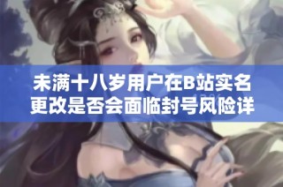 未满十八岁用户在B站实名更改是否会面临封号风险详解