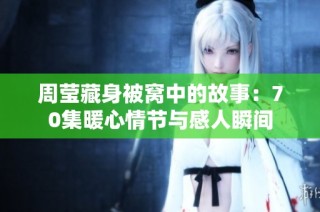 周莹藏身被窝中的故事：70集暖心情节与感人瞬间
