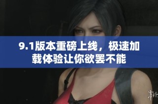 9.1版本重磅上线，极速加载体验让你欲罢不能