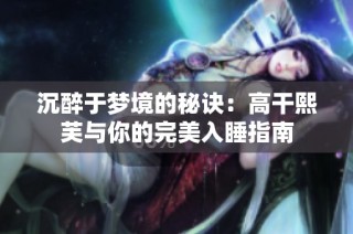 沉醉于梦境的秘诀：高干熙芙与你的完美入睡指南