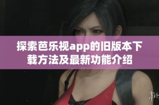 探索芭乐视app的旧版本下载方法及最新功能介绍