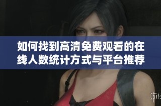 如何找到高清免费观看的在线人数统计方式与平台推荐