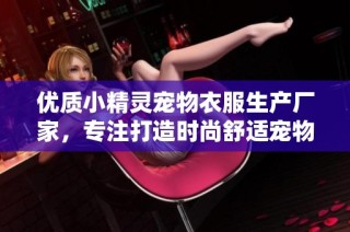 优质小精灵宠物衣服生产厂家，专注打造时尚舒适宠物服装
