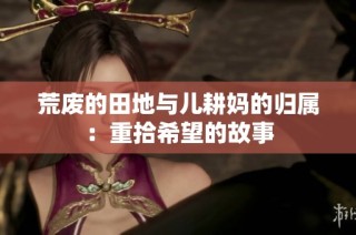 荒废的田地与儿耕妈的归属：重拾希望的故事