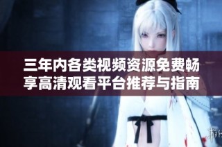三年内各类视频资源免费畅享高清观看平台推荐与指南