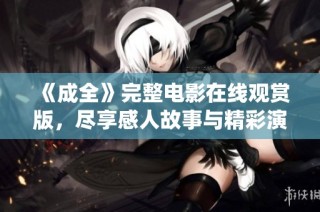 《成全》完整电影在线观赏版，尽享感人故事与精彩演绎