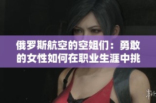 俄罗斯航空的空姐们：勇敢的女性如何在职业生涯中挑战传统界限