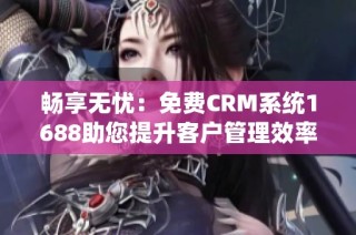 畅享无忧：免费CRM系统1688助您提升客户管理效率