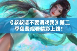 《叔叔请不要调戏我》第二季免费观看精彩上线！