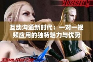 互动沟通新时代：一对一视频应用的独特魅力与优势