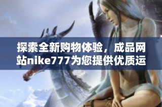 探索全新购物体验，成品网站nike777为您提供优质运动鞋和时尚服饰