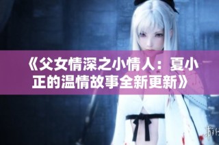 《父女情深之小情人：夏小正的温情故事全新更新》
