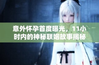 意外怀孕首度曝光，11小时内的神秘联姻故事揭秘