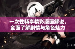 一次性畅享精彩漫画解说，全面了解剧情与角色魅力